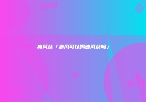 痛风茶「痛风可以喝普洱茶吗」