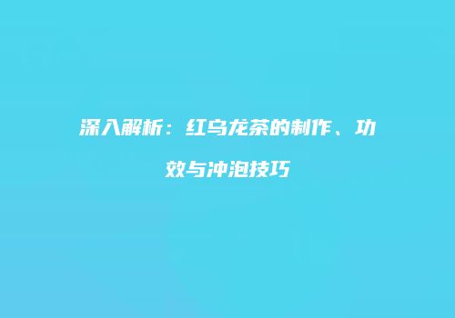 深入解析：红乌龙茶的制作、功效与冲泡技巧