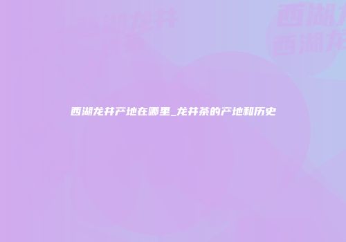 西湖龙井产地在哪里_龙井茶的产地和历史
