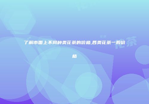 了解市面上不同种类花茶的价格,各类花茶一般价格