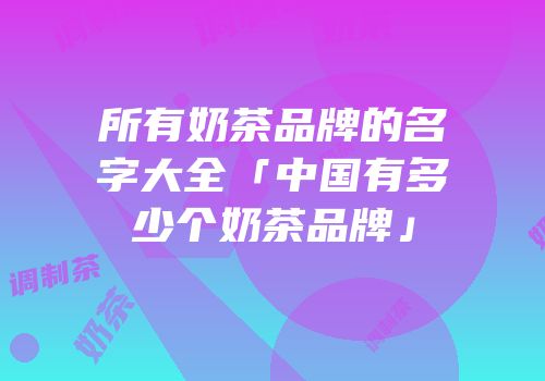 所有奶茶品牌的名字大全「中国有多少个奶茶品牌」