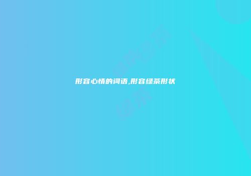 形容心情的词语,形容绿茶形状