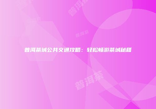 普洱茶城公共交通攻略：轻松畅游茶城秘籍