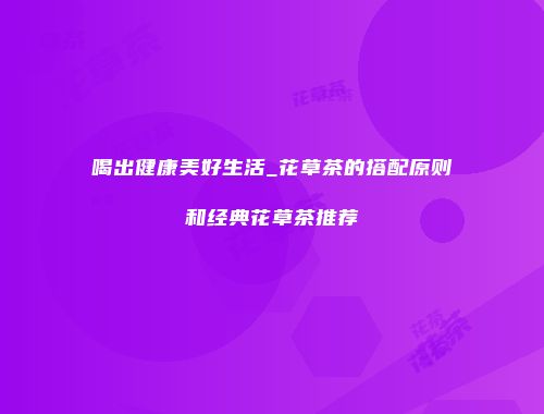 喝出健康美好生活_花草茶的搭配原则和经典花草茶推荐
