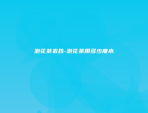 泡花茶农药-泡花茶用多少度水
