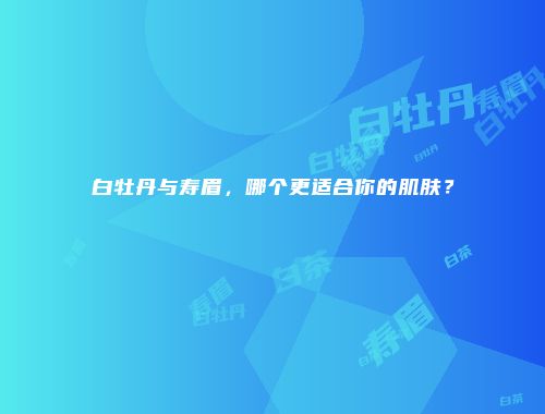 白牡丹与寿眉，哪个更适合你的肌肤？