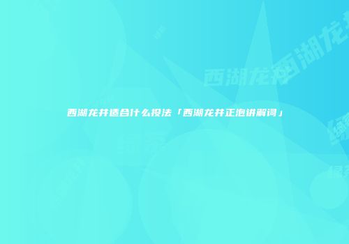 西湖龙井适合什么投法「西湖龙井正泡讲解词」