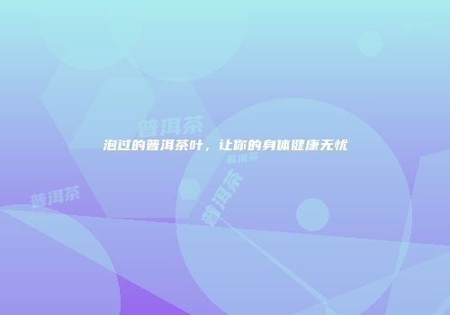 泡过的普洱茶叶，让你的身体健康无忧
