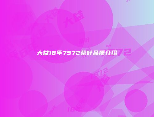 大益16年7572茶叶品质介绍