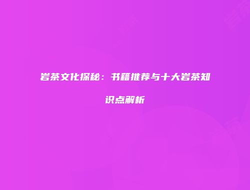 岩茶文化探秘：书籍推荐与十大岩茶知识点解析