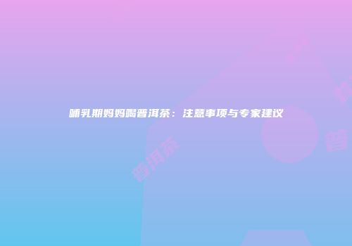 哺乳期妈妈喝普洱茶：注意事项与专家建议