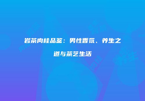岩茶肉桂品鉴：男性香氛、养生之道与茶艺生活