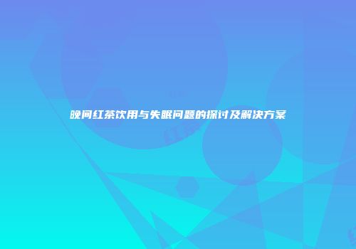 晚间红茶饮用与失眠问题的探讨及解决方案