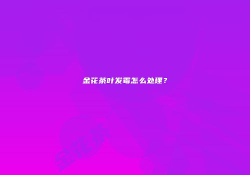 金花茶叶发霉怎么处理？