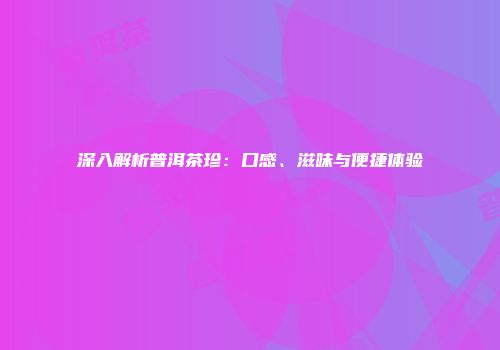 深入解析普洱茶珍：口感、滋味与便捷体验