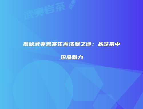 揭秘武夷岩茶花香浓飘之谜：品味茶中珍品魅力