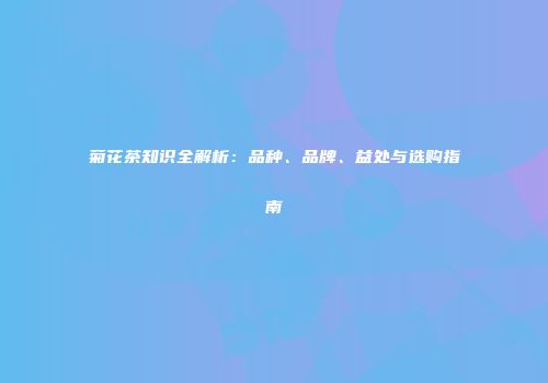 菊花茶知识全解析：品种、品牌、益处与选购指南