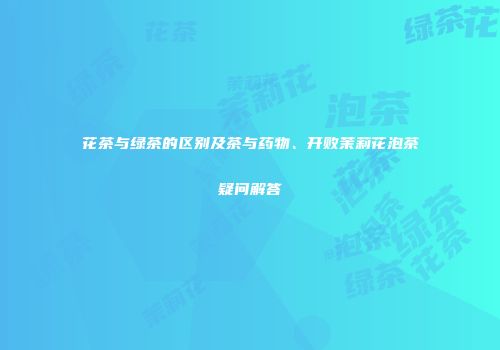 花茶与绿茶的区别及茶与药物、开败茉莉花泡茶疑问解答