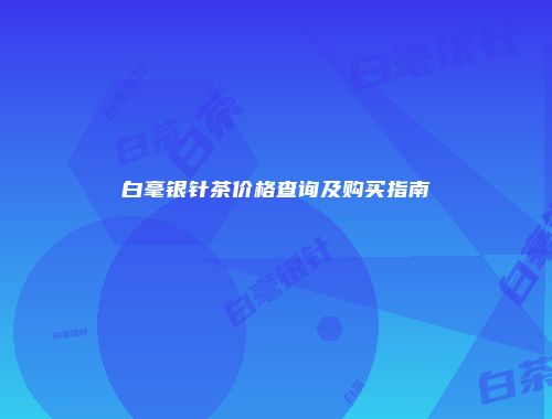 白毫银针茶价格查询及购买指南