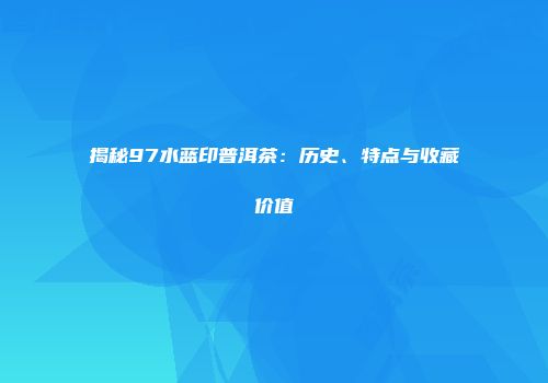 揭秘97水蓝印普洱茶：历史、特点与收藏价值