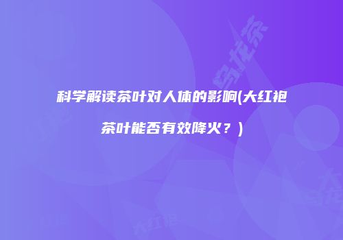 科学解读茶叶对人体的影响(大红袍茶叶能否有效降火？)