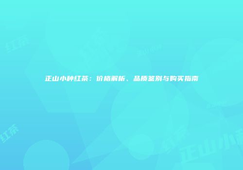 正山小种红茶：价格解析、品质鉴别与购买指南