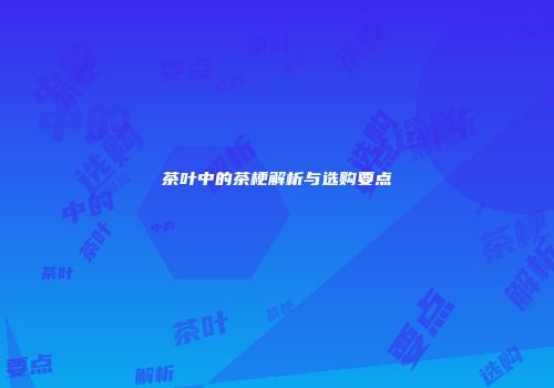 茶叶中的茶梗解析与选购要点