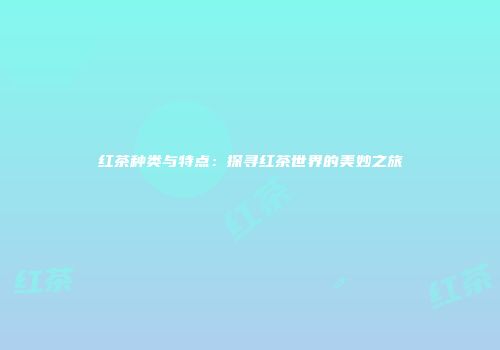 红茶种类与特点：探寻红茶世界的美妙之旅