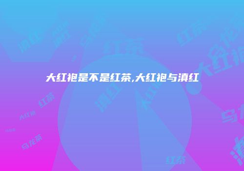 大红袍是不是红茶,大红袍与滇红