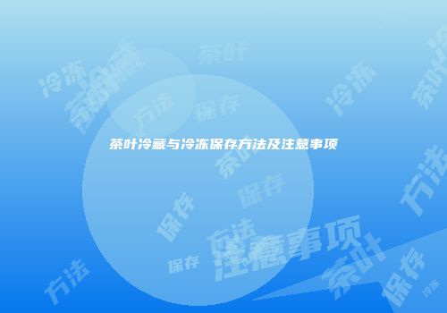 茶叶冷藏与冷冻保存方法及注意事项