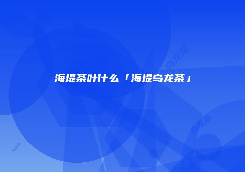 海堤茶叶什么「海堤乌龙茶」