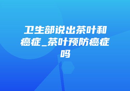 卫生部说出茶叶和癌症_茶叶预防癌症吗