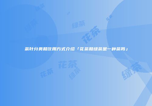 茶叶分类和饮用方式介绍「花茶和绿茶是一种茶吗」