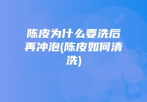 陈皮为什么要洗后再冲泡(陈皮如何清洗)