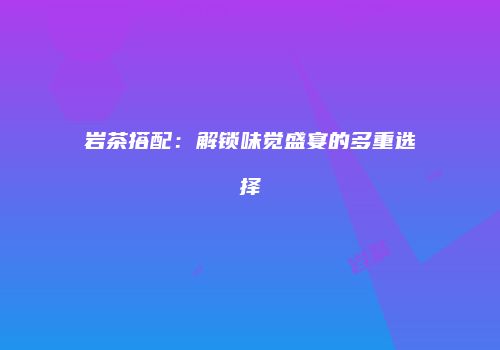 岩茶搭配：解锁味觉盛宴的多重选择