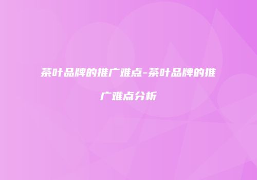 茶叶品牌的推广难点-茶叶品牌的推广难点分析