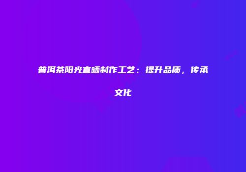 普洱茶阳光直晒制作工艺：提升品质，传承文化