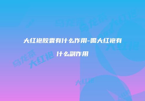 大红袍胶囊有什么作用-喝大红袍有什么副作用