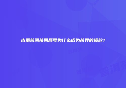 古董普洱茶同昌号为什么成为茶界的爆款？