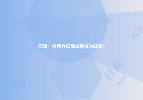揭秘：为何大红袍被误认为红茶？