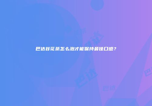 巴达谷花茶怎么泡才能保持最佳口感？
