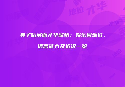 黄子韬多面才华解析：娱乐圈地位、语言能力及近况一览