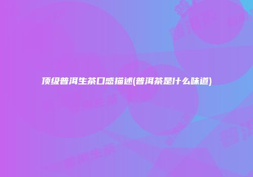 顶级普洱生茶口感描述(普洱茶是什么味道)