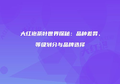 大红袍茶叶世界探秘：品种差异、等级划分与品牌选择