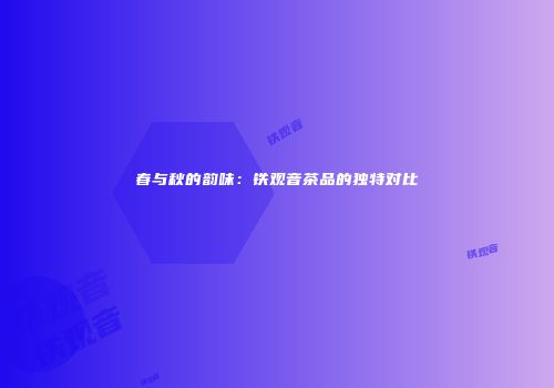 春与秋的韵味：铁观音茶品的独特对比