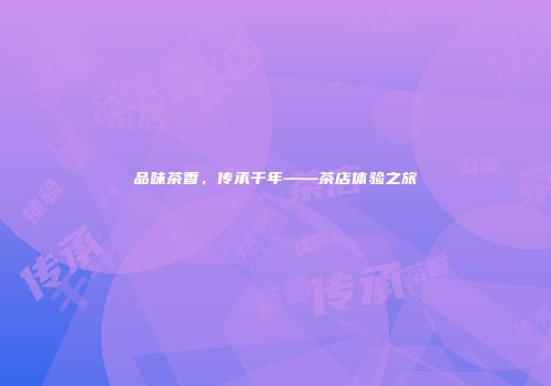 品味茶香，传承千年——茶店体验之旅