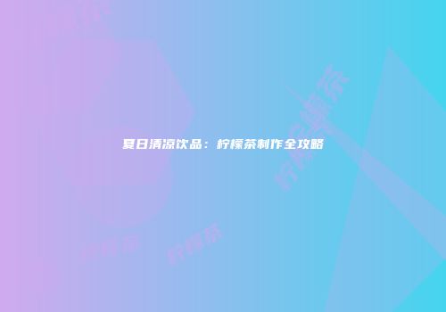 夏日清凉饮品：柠檬茶制作全攻略