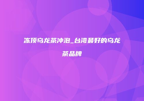 冻顶乌龙茶冲泡_台湾最好的乌龙茶品牌