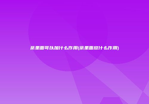 茶里面可以加什么作用(茶里面放什么作用)