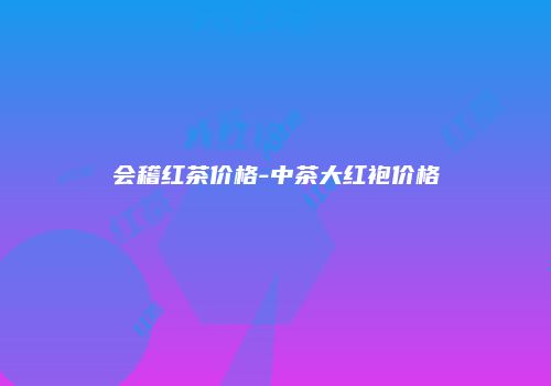 会稽红茶价格-中茶大红袍价格